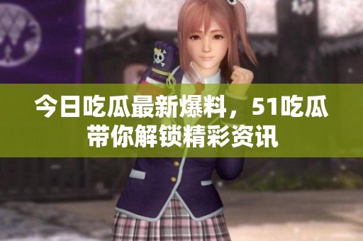 今日吃瓜最新爆料，51吃瓜带你解锁精彩资讯