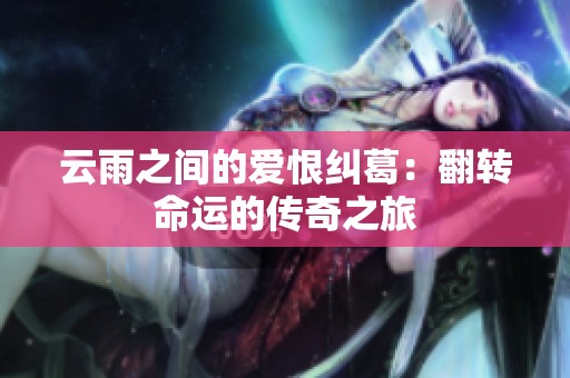 云雨之间的爱恨纠葛：翻转命运的传奇之旅