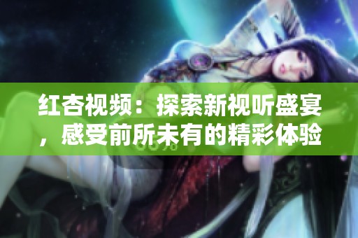 红杏视频：探索新视听盛宴，感受前所未有的精彩体验