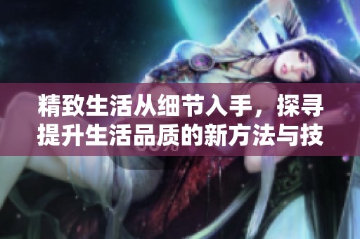 精致生活从细节入手，探寻提升生活品质的新方法与技巧