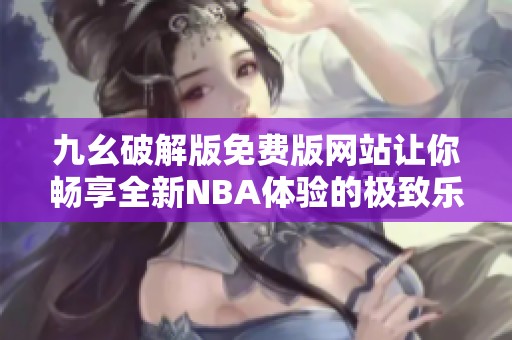 九幺破解版免费版网站让你畅享全新NBA体验的极致乐趣