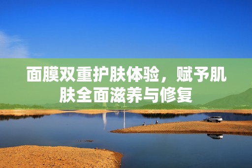 面膜双重护肤体验，赋予肌肤全面滋养与修复