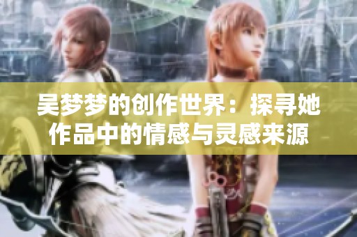 吴梦梦的创作世界：探寻她作品中的情感与灵感来源