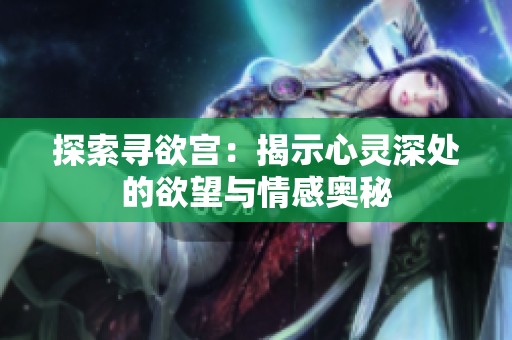 探索寻欲宫：揭示心灵深处的欲望与情感奥秘