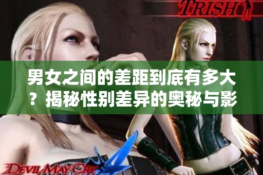 男女之间的差距到底有多大？揭秘性别差异的奥秘与影响