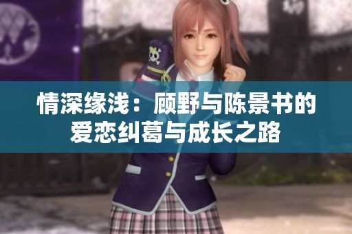 情深缘浅：顾野与陈景书的爱恋纠葛与成长之路
