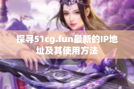 探寻51cg.fun最新的IP地址及其使用方法