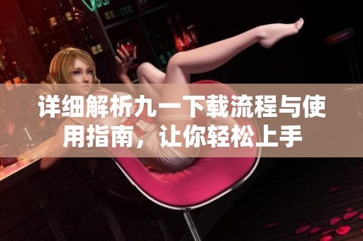 详细解析九一下载流程与使用指南，让你轻松上手