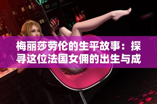 梅丽莎劳伦的生平故事：探寻这位法国女佣的出生与成长经历