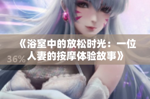 《浴室中的放松时光：一位人妻的按摩体验故事》