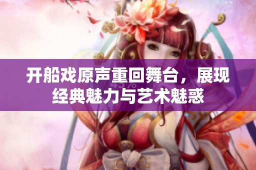 开船戏原声重回舞台，展现经典魅力与艺术魅惑