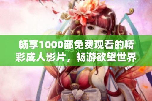 畅享1000部免费观看的精彩成人影片，畅游欲望世界