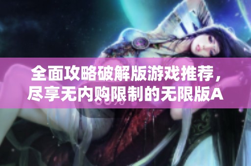 全面攻略破解版游戏推荐，尽享无内购限制的无限版APP体验