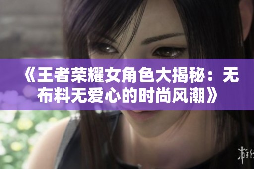 《王者荣耀女角色大揭秘：无布料无爱心的时尚风潮》