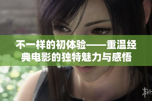 不一样的初体验——重温经典电影的独特魅力与感悟