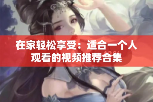 在家轻松享受：适合一个人观看的视频推荐合集