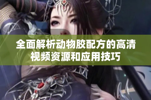 全面解析动物胶配方的高清视频资源和应用技巧