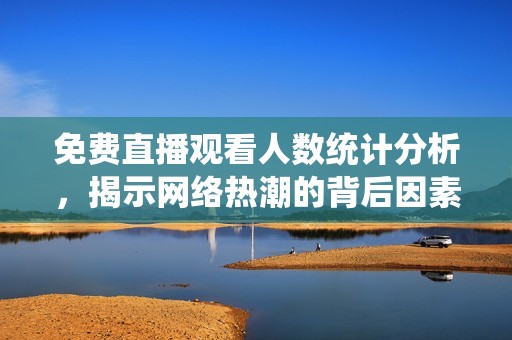 免费直播观看人数统计分析，揭示网络热潮的背后因素