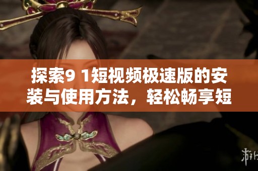 探索9 1短视频极速版的安装与使用方法，轻松畅享短视频乐趣