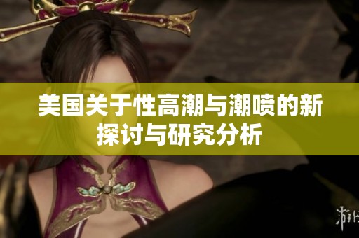 美国关于性高潮与潮喷的新探讨与研究分析