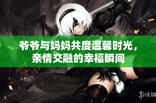 爷爷与妈妈共度温馨时光，亲情交融的幸福瞬间