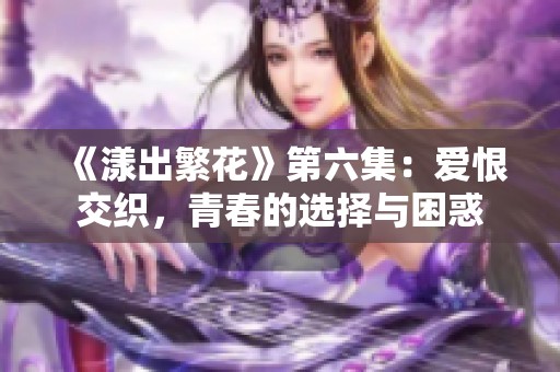 《漾出繁花》第六集：爱恨交织，青春的选择与困惑