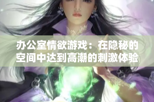 办公室情欲游戏：在隐秘的空间中达到高潮的刺激体验