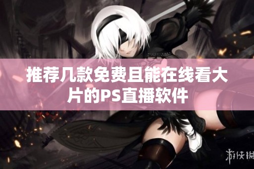 推荐几款免费且能在线看大片的PS直播软件