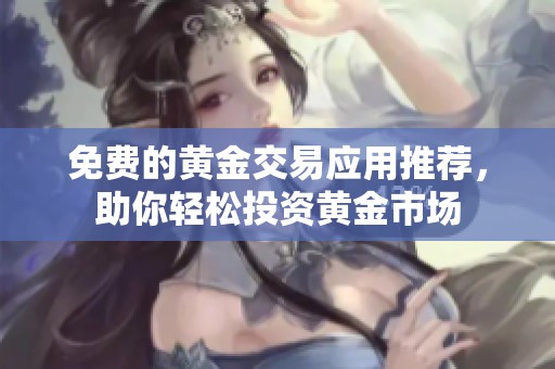 免费的黄金交易应用推荐，助你轻松投资黄金市场
