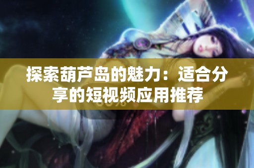 探索葫芦岛的魅力：适合分享的短视频应用推荐