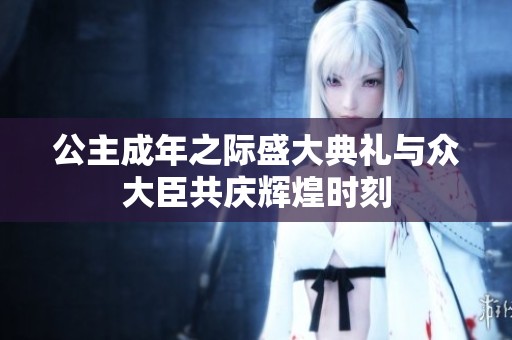 公主成年之际盛大典礼与众大臣共庆辉煌时刻