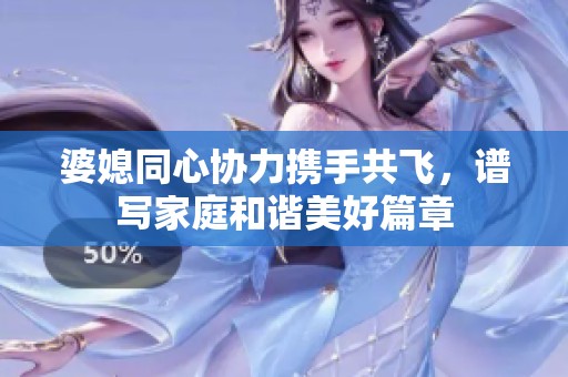 婆媳同心协力携手共飞，谱写家庭和谐美好篇章