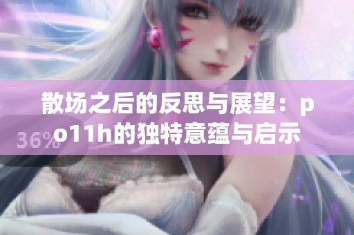 散场之后的反思与展望：po11h的独特意蕴与启示