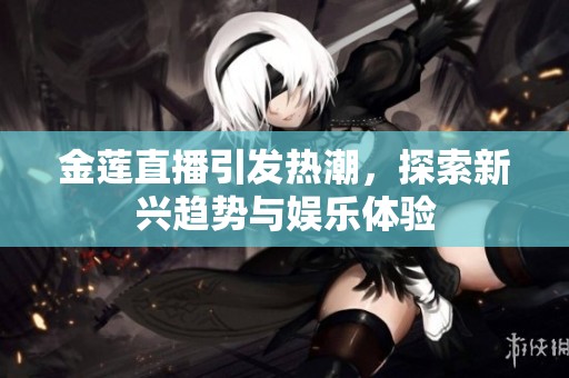 金莲直播引发热潮，探索新兴趋势与娱乐体验