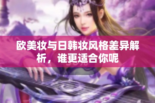 欧美妆与日韩妆风格差异解析，谁更适合你呢