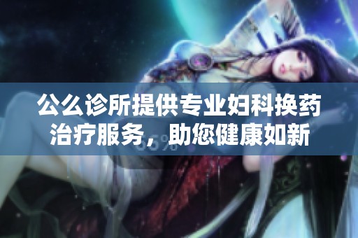 公么诊所提供专业妇科换药治疗服务，助您健康如新