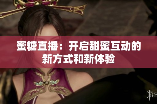 蜜糖直播：开启甜蜜互动的新方式和新体验