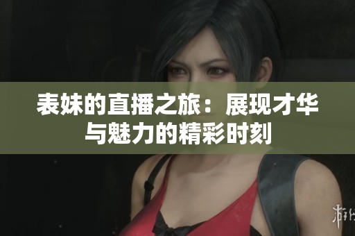 表妹的直播之旅：展现才华与魅力的精彩时刻
