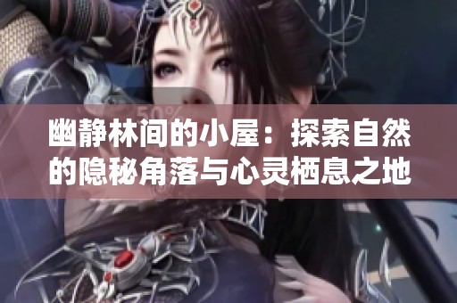 幽静林间的小屋：探索自然的隐秘角落与心灵栖息之地