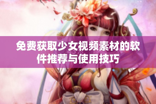 免费获取少女视频素材的软件推荐与使用技巧