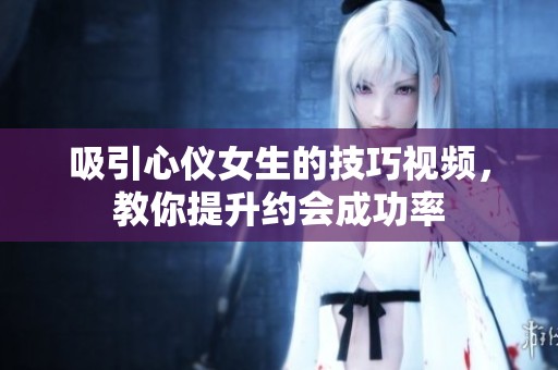 吸引心仪女生的技巧视频，教你提升约会成功率