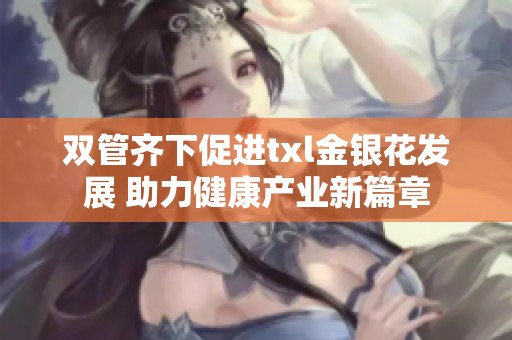 双管齐下促进txl金银花发展 助力健康产业新篇章