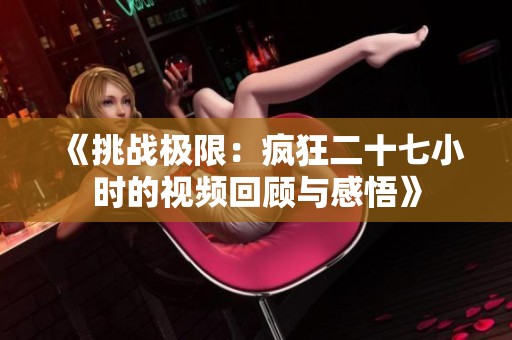 《挑战极限：疯狂二十七小时的视频回顾与感悟》
