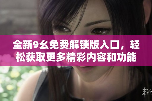 全新9幺免费解锁版入口，轻松获取更多精彩内容和功能
