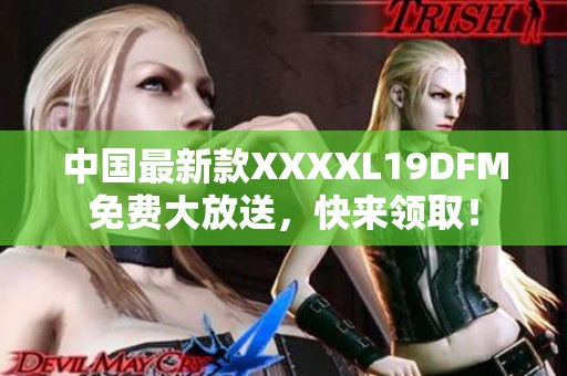 中国最新款XXXXL19DFM免费大放送，快来领取！