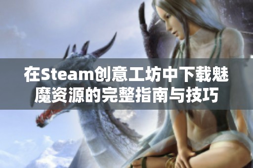 在Steam创意工坊中下载魅魔资源的完整指南与技巧