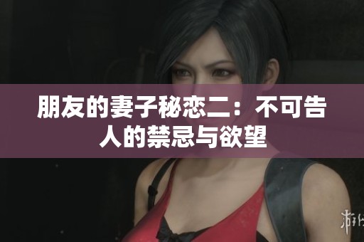 朋友的妻子秘恋二：不可告人的禁忌与欲望