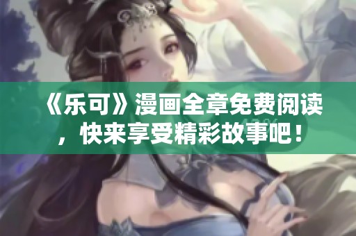 《乐可》漫画全章免费阅读，快来享受精彩故事吧！