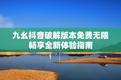 九幺抖音破解版本免费无限畅享全新体验指南