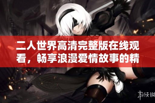 二人世界高清完整版在线观看，畅享浪漫爱情故事的精彩瞬间